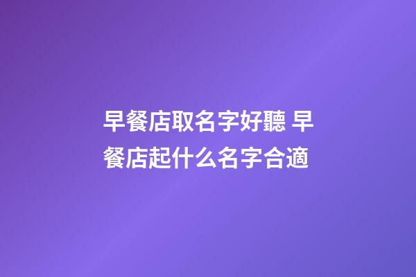 早餐店取名字好聽 早餐店起什么名字合適-第1張-店鋪起名-玄機(jī)派